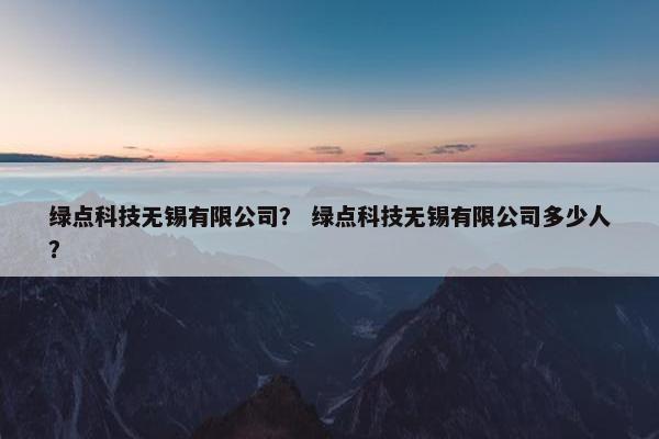 绿点科技无锡有限公司？ 绿点科技无锡有限公司多少人？
