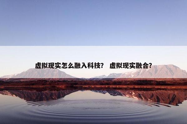 虚拟现实怎么融入科技？ 虚拟现实融合？