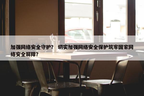 加强网络安全守护？ 切实加强网络安全保护筑牢国家网络安全屏障？