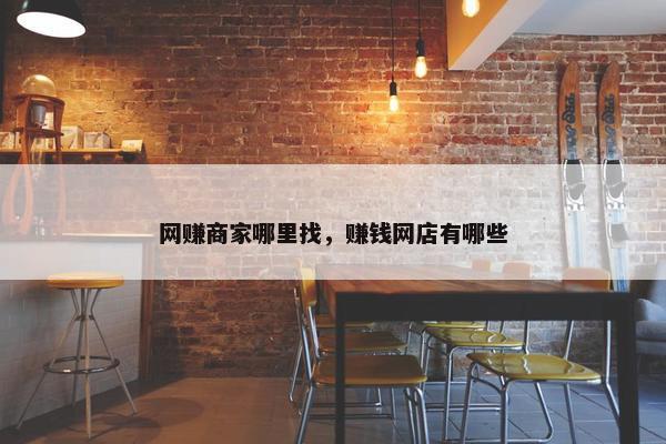 网赚商家哪里找，赚钱网店有哪些