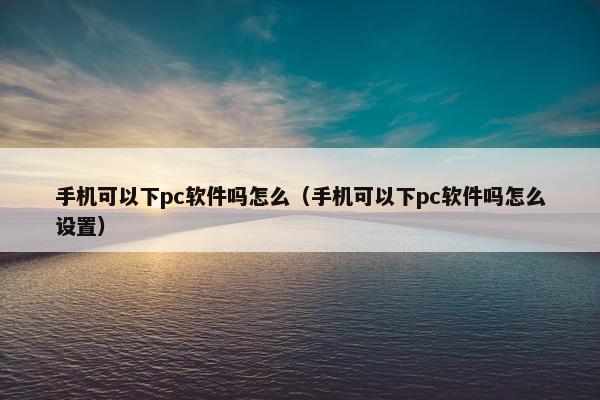 手机可以下pc软件吗怎么（手机可以下pc软件吗怎么设置）