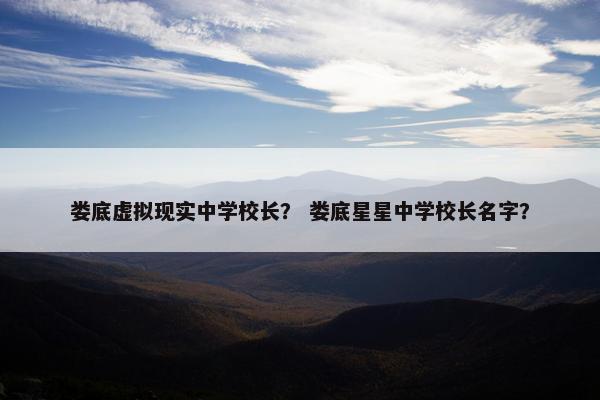 娄底虚拟现实中学校长？ 娄底星星中学校长名字？
