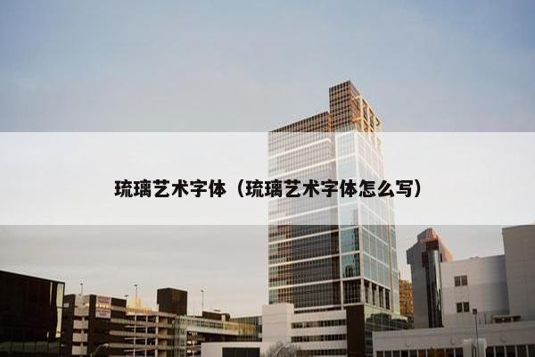 琉璃艺术字体（琉璃艺术字体怎么写）
