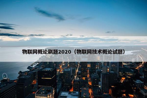 物联网概论刷题2020（物联网技术概论试题）