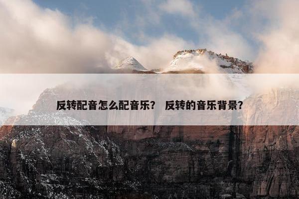 反转配音怎么配音乐？ 反转的音乐背景？