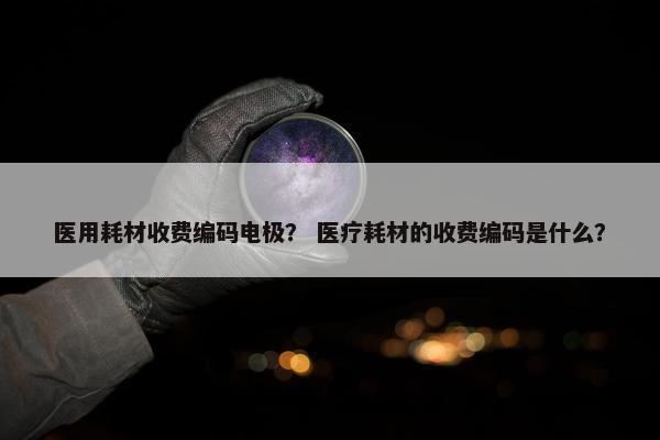 医用耗材收费编码电极？ 医疗耗材的收费编码是什么？