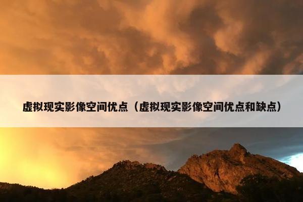 虚拟现实影像空间优点（虚拟现实影像空间优点和缺点）