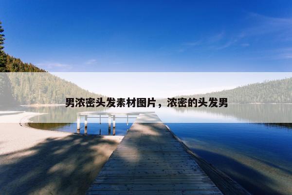 男浓密头发素材图片，浓密的头发男