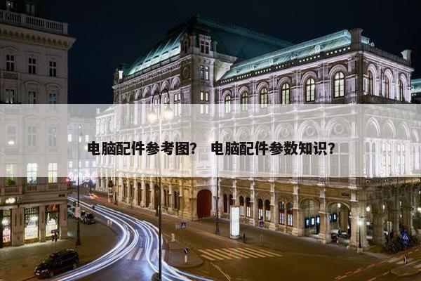 电脑配件参考图？ 电脑配件参数知识？