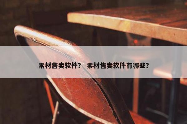 素材售卖软件？ 素材售卖软件有哪些？