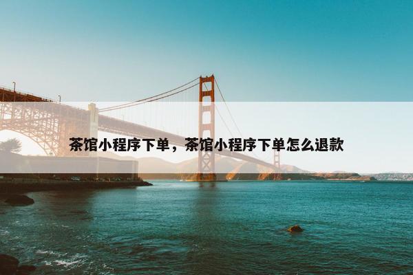 茶馆小程序下单，茶馆小程序下单怎么退款