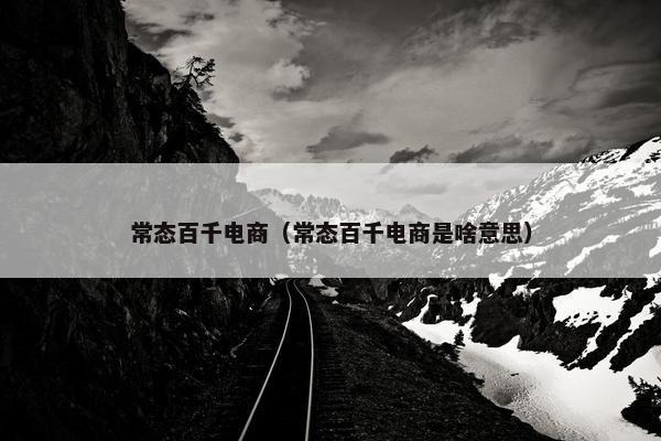 常态百千电商（常态百千电商是啥意思）