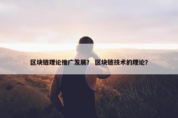区块链理论推广发展？ 区块链技术的理论？