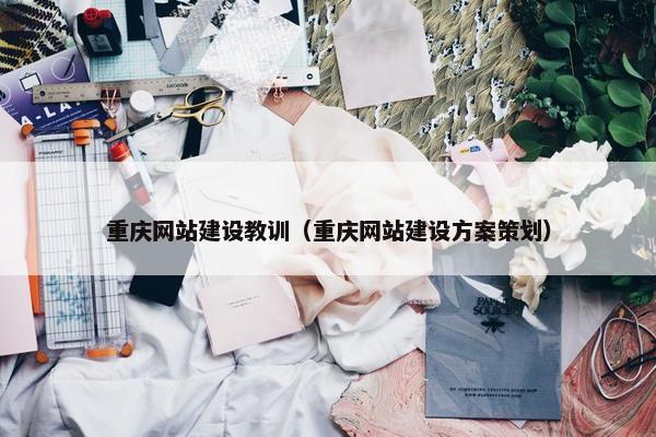 重庆网站建设教训（重庆网站建设方案策划）