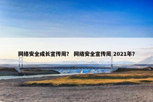 网络安全成长宣传周？ 网络安全宣传周 2021年？