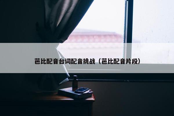 芭比配音台词配音挑战（芭比配音片段）