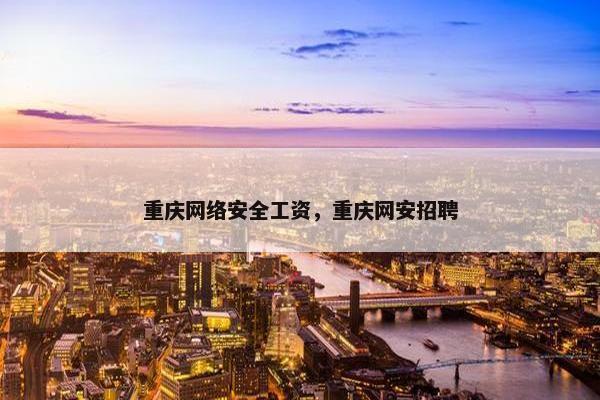 重庆网络安全工资，重庆网安招聘