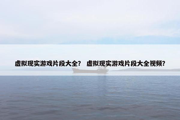 虚拟现实游戏片段大全？ 虚拟现实游戏片段大全视频？
