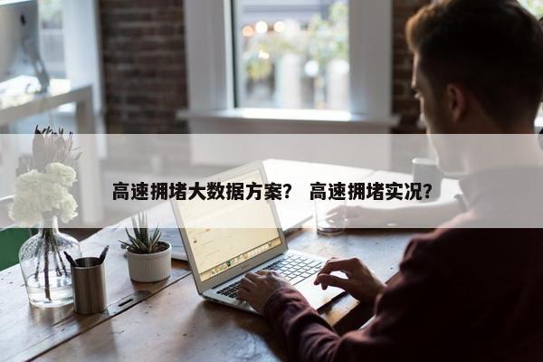 高速拥堵大数据方案？ 高速拥堵实况？