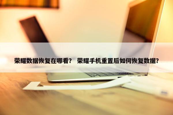 荣耀数据恢复在哪看？ 荣耀手机重置后如何恢复数据？