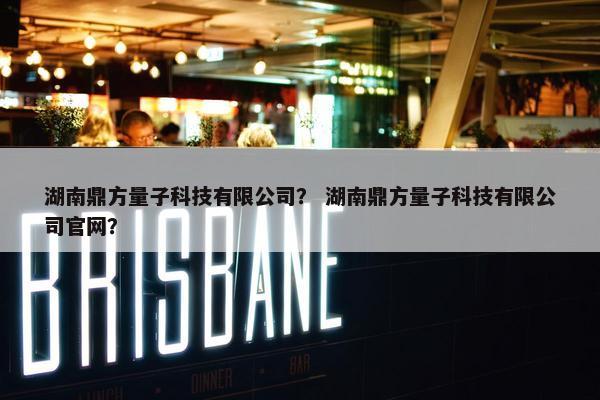 湖南鼎方量子科技有限公司？ 湖南鼎方量子科技有限公司官网？