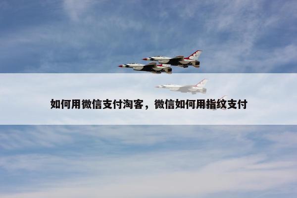 如何用微信支付淘客，微信如何用指纹支付