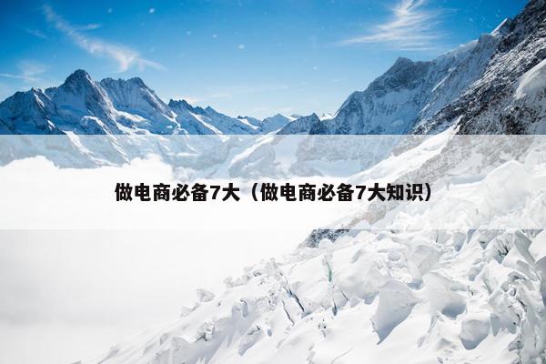做电商必备7大（做电商必备7大知识）