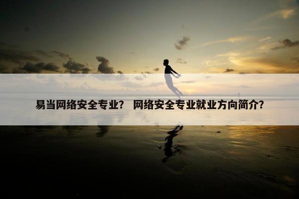 易当网络安全专业？ 网络安全专业就业方向简介？
