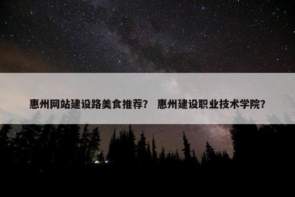 惠州网站建设路美食推荐？ 惠州建设职业技术学院？
