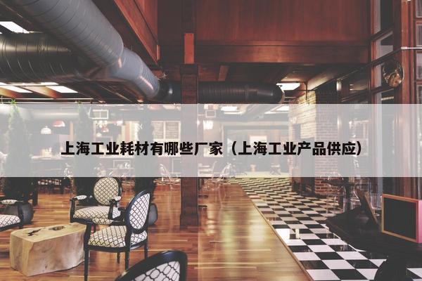 上海工业耗材有哪些厂家（上海工业产品供应）