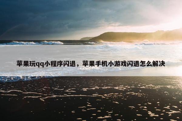 苹果玩qq小程序闪退，苹果手机小游戏闪退怎么解决
