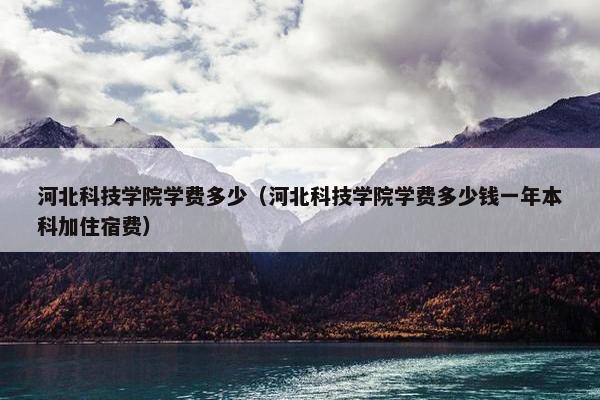 河北科技学院学费多少（河北科技学院学费多少钱一年本科加住宿费）