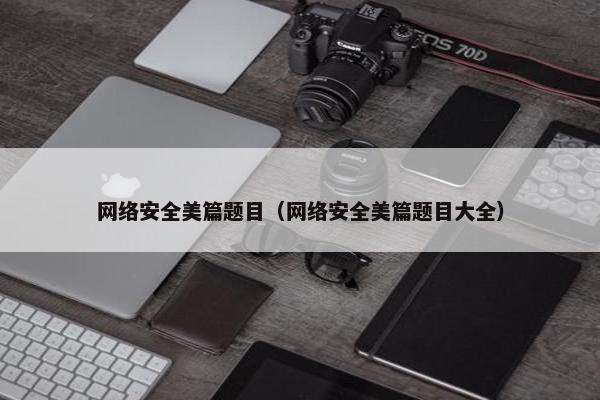 网络安全美篇题目（网络安全美篇题目大全）