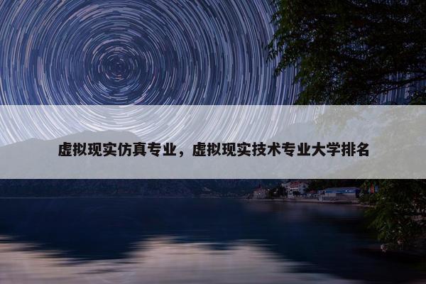 虚拟现实仿真专业，虚拟现实技术专业大学排名