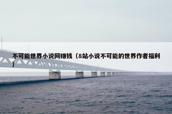 不可能世界小说网赚钱（8站小说不可能的世界作者福利）