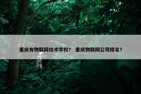 重庆有物联网技术学校？ 重庆物联网公司排名？