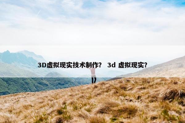 3D虚拟现实技术制作？ 3d 虚拟现实？