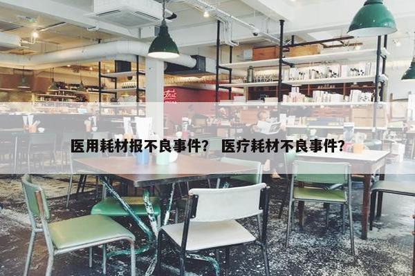 医用耗材报不良事件？ 医疗耗材不良事件？