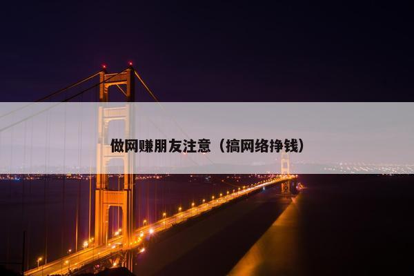 做网赚朋友注意（搞网络挣钱）