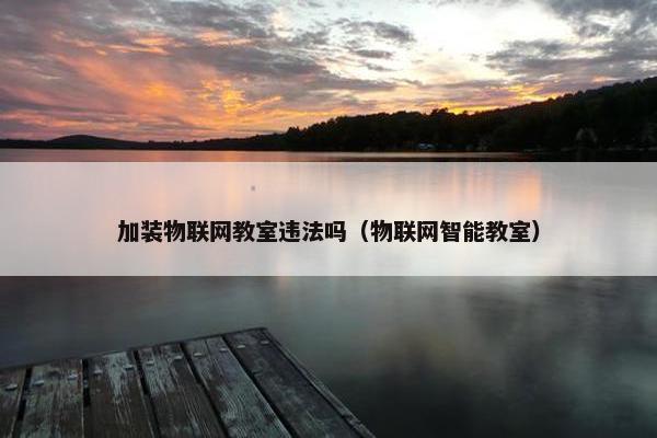 加装物联网教室违法吗（物联网智能教室）