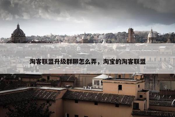 淘客联盟升级群聊怎么弄，淘宝的淘客联盟