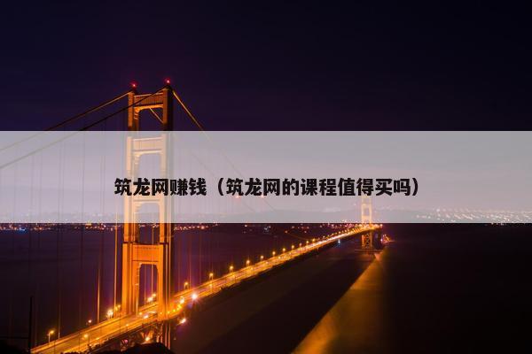 筑龙网赚钱（筑龙网的课程值得买吗）
