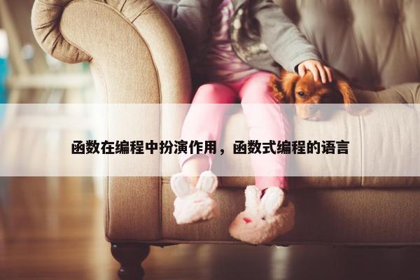 函数在编程中扮演作用，函数式编程的语言
