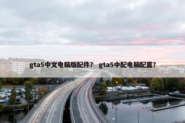 gta5中文电脑版配件？ gta5中配电脑配置？