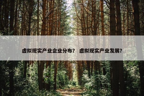 虚拟现实产业企业分布？ 虚拟现实产业发展？