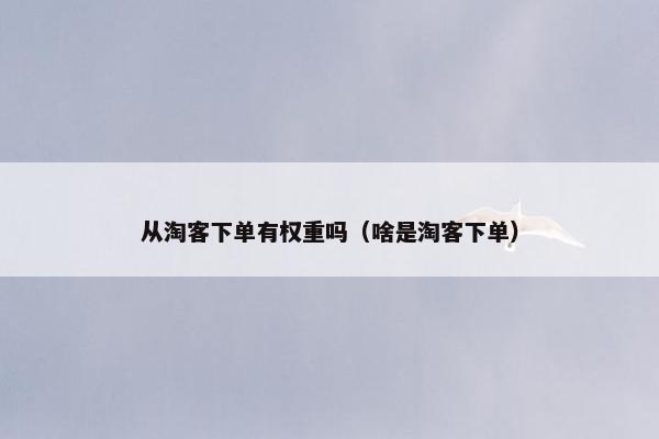 从淘客下单有权重吗（啥是淘客下单）