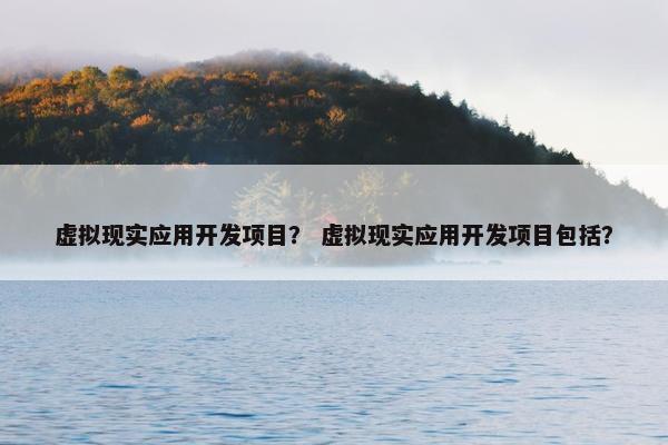 虚拟现实应用开发项目？ 虚拟现实应用开发项目包括？