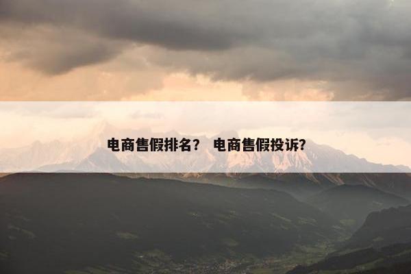 电商售假排名？ 电商售假投诉？