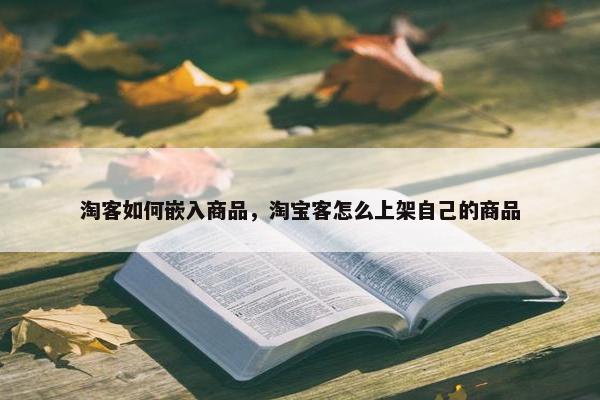 淘客如何嵌入商品，淘宝客怎么上架自己的商品