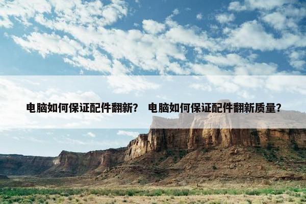 电脑如何保证配件翻新？ 电脑如何保证配件翻新质量？
